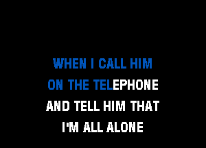 WHEN I CALL HIM

ON THE TELEPHONE
MID TELL HIM THAT
I'M ALL ALONE