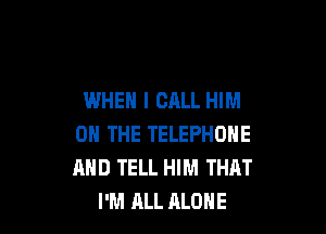 WHEN I CALL HIM

ON THE TELEPHONE
MID TELL HIM THAT
I'M ALL ALONE