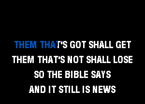 THEM THAT'S GOT SHALL GET
THEM THAT'S HOT SHALL LOSE
SO THE BIBLE SAYS
AND IT STILL IS NEWS