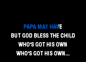 PAPA MM HAVE
BUT GOD BLESS THE CHILD
WHO'S GUT HIS OWN
WHO'S GOT HIS OWN...