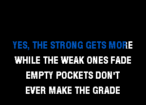 YES, THE STRONG GETS MORE
WHILE THE WEAK ONES FADE
EMPTY POCKETS DON'T
EVER MAKE THE GRADE