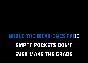 WHILE THE WEAK ONES FADE
EMPTY POCKETS DON'T
EVER MAKE THE GRADE