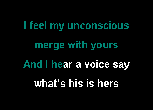I feel my unconscious

merge with yours

And I hear a voice say

whaPs his is hers