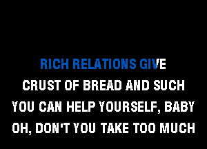 RICH RELATIONS GIVE
CRUST 0F BREAD AND SUCH
YOU CAN HELP YOURSELF, BABY
0H, DON'T YOU TAKE TOO MUCH