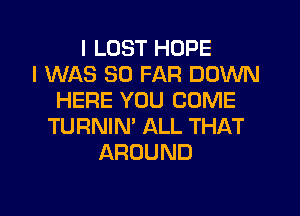 I LOST HOPE
I WAS SO FAR DOWN
HERE YOU COME
TURNIM ALL THAT
AROUND