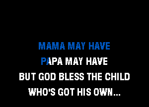 MAMA MM HAVE
PAPA MM HAVE
BUT GOD BLESS THE CHILD
WHO'S GOT HIS OWN...