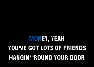 MONEY, YEAH
YOU'VE GOT LOTS OF FRIENDS
HAHGIH' 'ROUHD YOUR DOOR