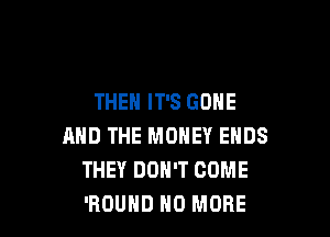 THEN IT'S GONE

AND THE MONEY ENDS
THEY DON'T COME
'ROUHD HO MORE