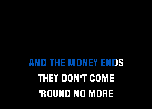 AND THE MONEY ENDS
THEY DON'T COME
'ROUHD HO MORE