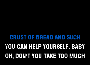 CRUST 0F BREAD AND SUCH
YOU CAN HELP YOURSELF, BABY
0H, DON'T YOU TAKE TOO MUCH