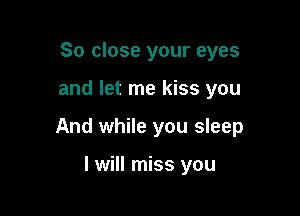 So close your eyes

and let me kiss you

And while you sleep

I will miss you