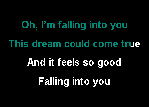 0h, Pm falling into you

This dream could come true

And it feels so good

Falling into you