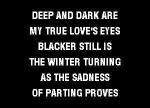 DEEP AND DARK ARE
MY TRUE LOVE'S EYES
BLACKEFI STILL IS
THE WINTER TURNING
AS THE SADNESS

0F PARTIHG PROVES l