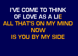 I'VE COME TO THINK
OF LOVE AS A LIE
ALL THAT'S ON MY MIND
NOW
IS YOU BY MY SIDE