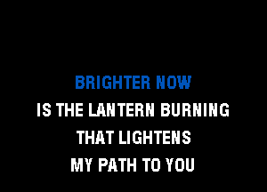 BRIGHTER HOW

IS THE LANTERN BURNING
THHT LIGHTEHS
MY PATH TO YOU