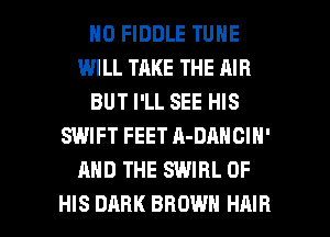 H0 FIDDLE TUNE
WILL TAKE THE AIR
BUT I'LL SEE HIS
SWIFT FEET A-DAHOIN'
AND THE SWIRL OF

HIS DARK BROWN HAIR l