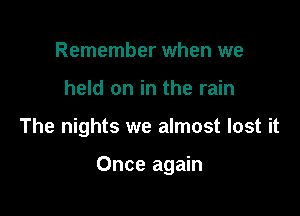 Remember when we
held on in the rain

The nights we almost lost it

Once again