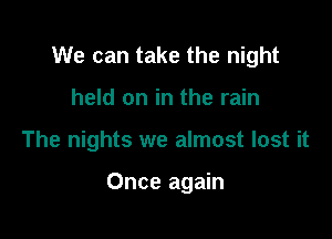We can take the night

held on in the rain
The nights we almost lost it

Once again