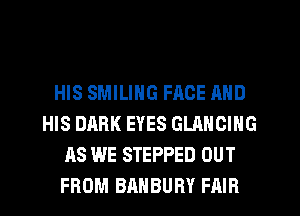 HIS SMILING FACE AND
HIS DARK EYES GLANGING
AS WE STEPPED OUT
FROM BAHBURY FAIR