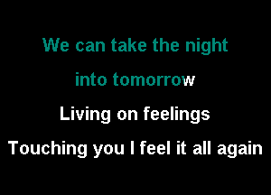 We can take the night
into tomorrow

Living on feelings

Touching you I feel it all again