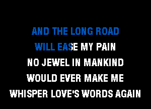 AND THE LONG ROAD
WILL EASE MY PAIN
H0 JEWEL IH MAHKIHD
WOULD EVER MAKE ME
WHISPER LOVE'S WORDS AGAIN