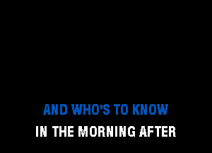 AND WHO'S TO KNOW
IN THE MORNING AFTER