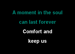 A moment in the soul
can last forever

Comfort and

keep us