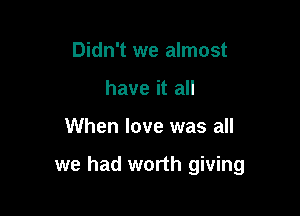 Didn't we almost
have it all

When love was all

we had worth giving