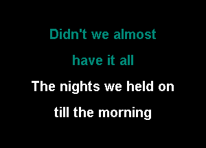 Didn't we almost
have it all

The nights we held on

till the morning