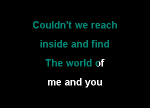 Couldn't we reach
inside and find

The world of

me and you