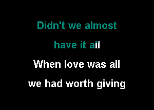 Didn't we almost
have it all

When love was all

we had worth giving