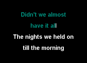 Didn't we almost
have it all

The nights we held on

till the morning