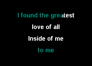 I found the greatest

love of all
Inside of me

to me