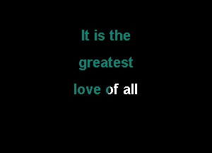 It is the

greatest

love of all