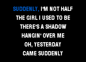 SUDDEHLY, I'M NOT HALF
THE GIBLI USED TO BE
THERE'S A SHADOW
HANGIN' OVER ME
0H, YESTERDAY

CAME SUDDEHLY l