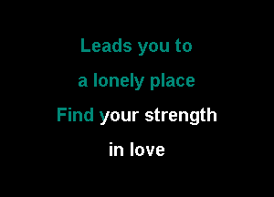 Leads you to

a lonely place

Find your strength

in love