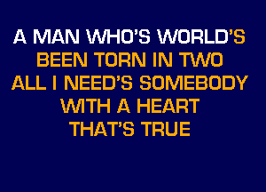 A MAN WHO'S WORLD'S
BEEN TURN IN TWO
ALL I NEED'S SOMEBODY
WITH A HEART
THAT'S TRUE