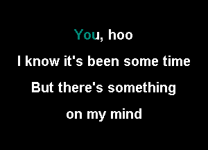 You, hoo
I know it's been some time

But there's something

on my mind