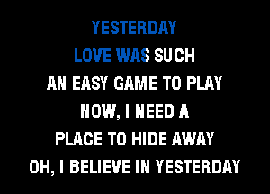 YESTERDAY
LOVE WAS SUCH
AH EASY GAME TO PLAY
HOW, I NEED A
PLACE TO HIDE AWAY
OH, I BELIEVE IN YESTERDAY