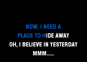 HOW, I NEED A
PLACE TO HIDE AWAY
OH, I BELIEVE IN YESTERDAY
MMM .....