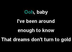 Ooh, baby
I've been around

enough to know

That dreams don't turn to gold