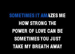 SOMETIMES IT AMAZES ME
HOW STRONG THE
POWER OF LOVE CAN BE
SOMETIMES YOU JUST
TAKE MY BREATH AWAY