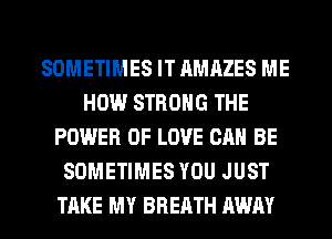 SOMETIMES IT AMAZES ME
HOW STRONG THE
POWER OF LOVE CAN BE
SOMETIMES YOU JUST
TAKE MY BREATH AWAY
