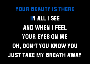YOUR BERUTY IS THERE
IH ALLI SEE
AND WHEN I FEEL
YOUR EYES ON ME
0H, DON'T YOU KNOW YOU
JUST TAKE MY BREATH AWAY