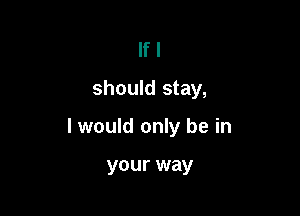 If I
should stay,

I would only be in

your way