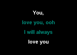 You,

love you, ooh

I will always

love you