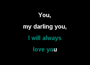 You,

my darling you,

I will always

love you