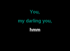 You,

my darling you,

hmm