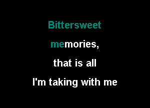 Bittersweet

memories,

that is all

I'm taking with me