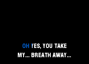 0H YES, YOU TAKE
MY... BREATH AWAY...